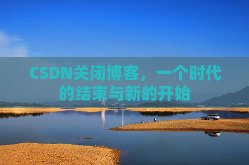 CSDN关闭博客，一个时代的结束与新的开始